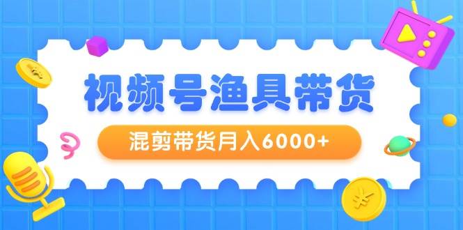 视频号渔具带货，混剪带货月入6000+，起号剪辑选品带货白米粥资源网-汇集全网副业资源白米粥资源网