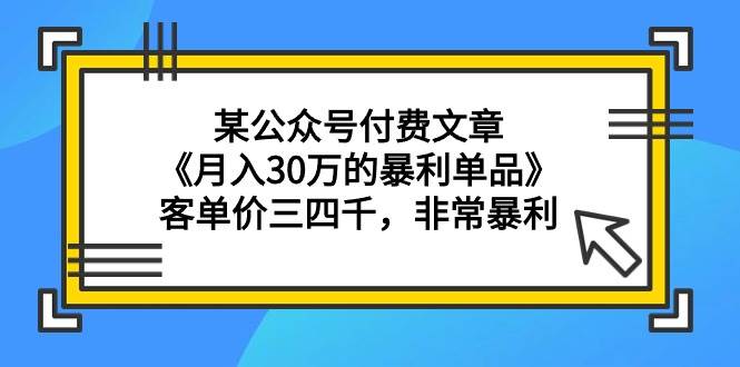 某公众号付费文章《月入30万的暴利单品》客单价三四千，非常暴利白米粥资源网-汇集全网副业资源白米粥资源网