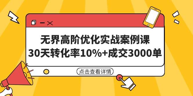 无界高阶优化实战案例课，30天转化率10%+成交3000单（8节课）白米粥资源网-汇集全网副业资源白米粥资源网