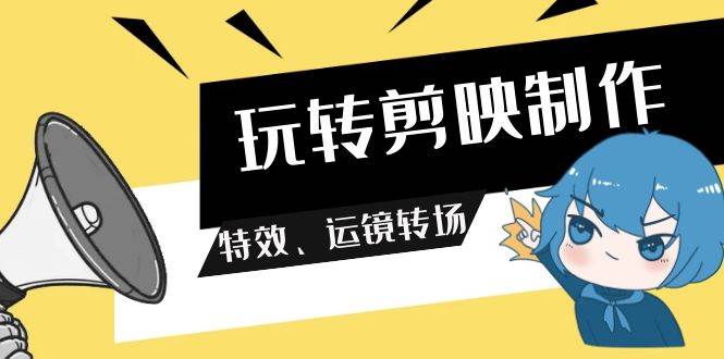 玩转 剪映制作，特效、运镜转场（113节视频）白米粥资源网-汇集全网副业资源白米粥资源网