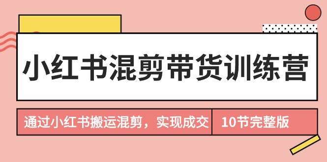 小红书混剪带货训练营，通过小红书搬运混剪，实现成交（10节课完结版）白米粥资源网-汇集全网副业资源白米粥资源网