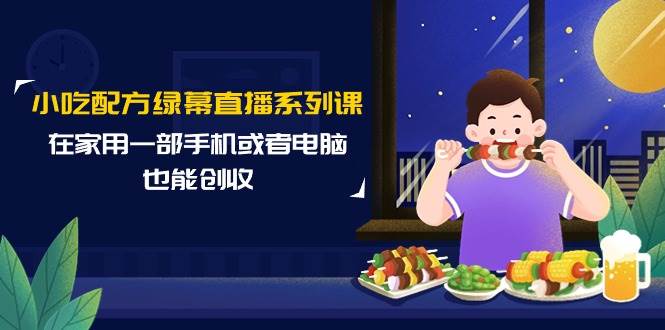 小吃配方绿幕直播系列课，在家用一部手机或者电脑也能创收（14节课）白米粥资源网-汇集全网副业资源白米粥资源网