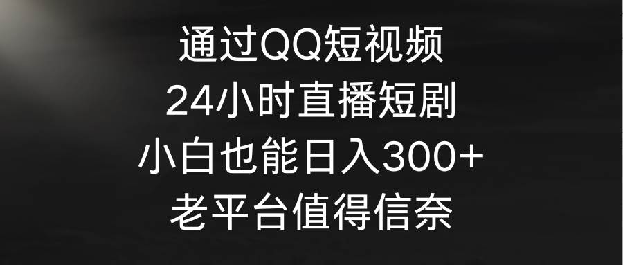 通过QQ短视频、24小时直播短剧，小白也能日入300+，老平台值得信奈白米粥资源网-汇集全网副业资源白米粥资源网