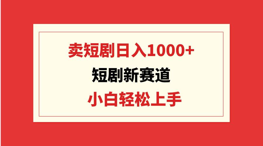 短剧新赛道：卖短剧日入1000+，小白轻松上手，可批量白米粥资源网-汇集全网副业资源白米粥资源网