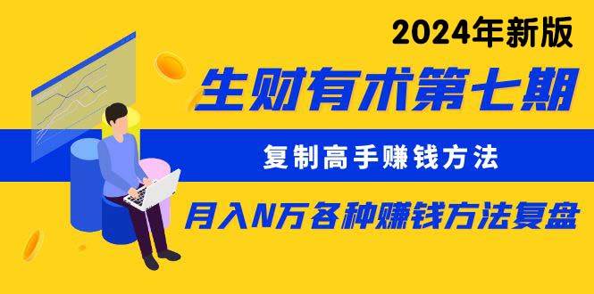 生财有术第七期：复制高手赚钱方法 月入N万各种方法复盘（更新到24年0313）白米粥资源网-汇集全网副业资源白米粥资源网