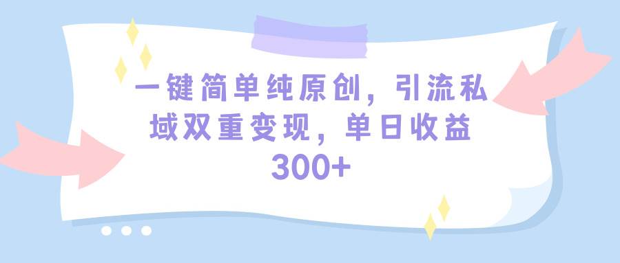 一键简单纯原创，引流私域双重变现，单日收益300+（教程+素材）白米粥资源网-汇集全网副业资源白米粥资源网