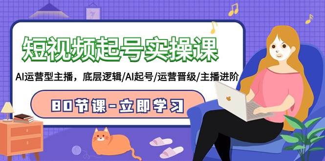 短视频起号实操课，AI运营型主播，底层逻辑/AI起号/运营晋级/主播进阶/80节白米粥资源网-汇集全网副业资源白米粥资源网