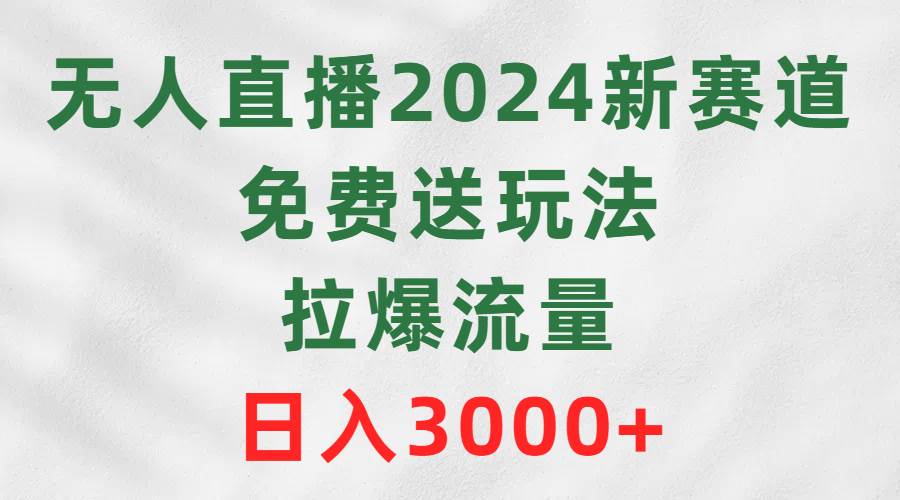 无人直播2024新赛道，免费送玩法，拉爆流量，日入3000+白米粥资源网-汇集全网副业资源白米粥资源网
